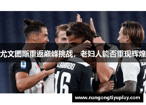 尤文图斯重返巅峰挑战，老妇人能否重现辉煌