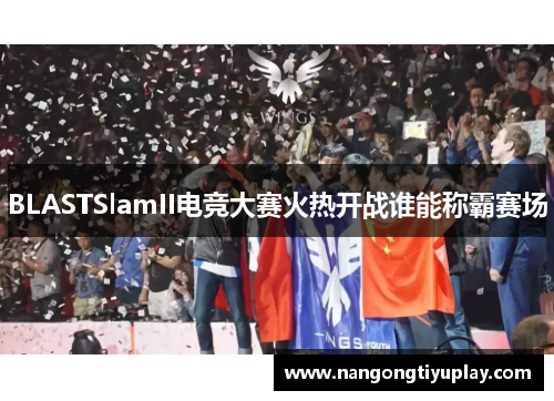 BLASTSlamII电竞大赛火热开战谁能称霸赛场