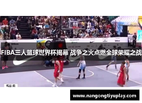 FIBA三人篮球世界杯揭幕 战争之火点燃全球荣耀之战